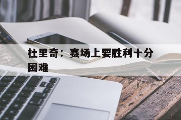 威廉希尔官网-杜里奇：赛场上要胜利十分困难