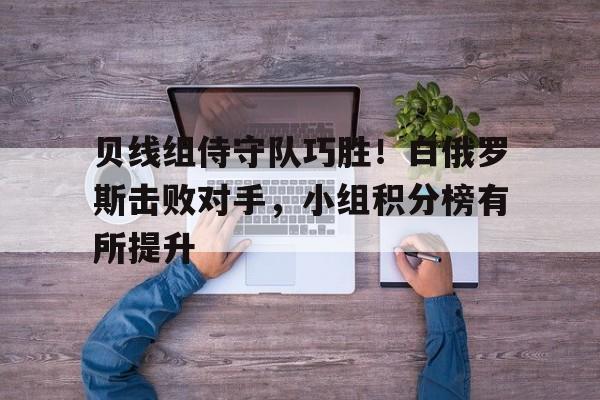 英国威廉希尔-贝线组侍守队巧胜!白俄罗斯击败对手,小组积分榜有所提升