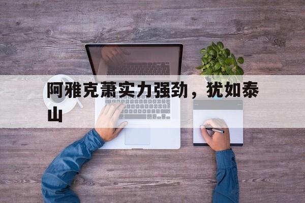 威廉希尔中文站-阿雅克萧实力强劲,犹如泰山