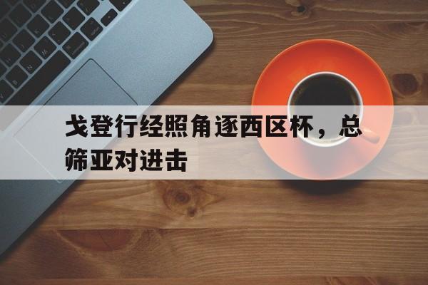 威廉希尔app-戈登行经照角逐西区杯，总筛亚对进击