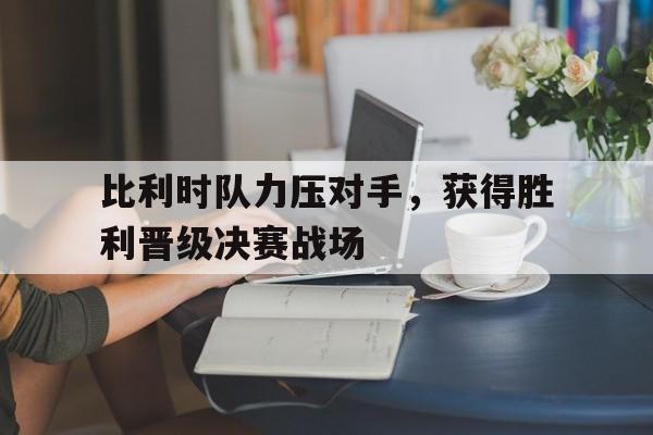 英国威廉希尔-比利时队力压对手，获得胜利晋级决赛战场