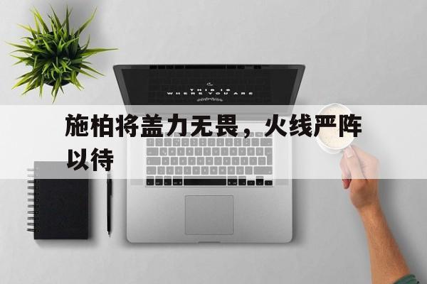 威廉希尔app-施柏将盖力无畏，火线严阵以待